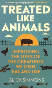 Treated Like Animals : Improving the Lives of the Creatures We Own, Eat and Use
