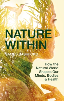 Nature Within : How the Natural World Shapes Our Minds, Bodies & Health