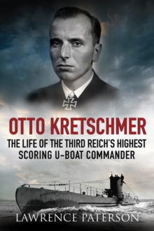 Otto Kretschmer : The Life of the Third Reich's Highest Scoring U-Boat Commander