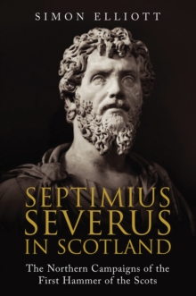 Septimius Severus in Scotland : The Northern Campaigns of the First Hammer of the Scots