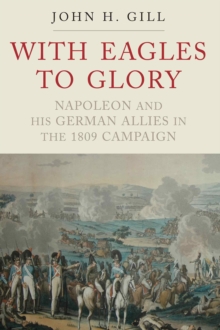 With Eagles to Glory : Napoleon and his German Allies in the 1809 Campaign