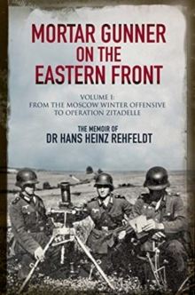 Mortar Gunner on the Eastern Front : The Memoir of Dr Hans Rehfeldt - Volume I: From the Moscow Winter Offensive to Operation Zitadelle