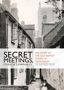 Secret Meetings, Codes and Community : The Story of the Old Baptist Chapel in Tewkesbury