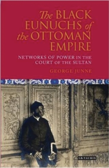 The Black Eunuchs of the Ottoman Empire : Networks of Power in the Court of the Sultan, Hardback Book The Black Eunuchs of the Ottoman Empire : Networks of Power in the Court of the Sultan, Hardback Book