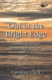 Out at the Bright Edge - Poetry from the Land Between Dyfi and Teifi : Poetry from the Land Between Dyfi and Teifi