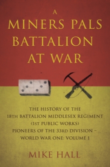A Miners Pals Battalion at War : The History of the 18th Battalion Middlesex Regiment (1st public works) Pioneers of the 33rd Division - World War One: Volume 1, Paperback Book A Miners Pals Battalion at War : The History of the 18th Battalion Middlesex Regiment (1st public works) Pioneers of the 33rd Division - World War One: Volume 1, Paperback Book