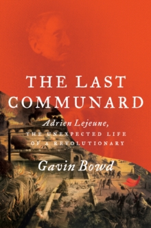 The Last Communard : Adrien Lejeune, the Unexpected Life of a Revolutionary