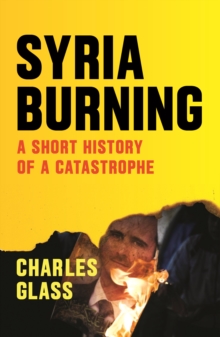 Syria Burning : A Short History of a Catastrophe