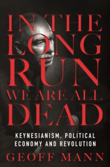 In the Long Run We Are All Dead : Keynesianism, Political Economy, and Revolution