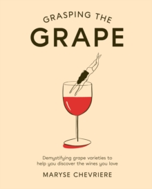 Grasping the Grape : Demystifying Grape Varieties to Help You Discover the Wines You Love