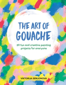 The Art of Gouache : 20 fun and creative painting projects for everyone