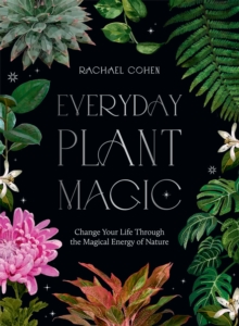 Everyday Plant Magic : Change Your Life Through the Magical Energy of Nature