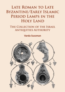 Late Roman to Late Byzantine/Early Islamic Period Lamps in the Holy Land : The Collection of the Israel Antiquities Authority