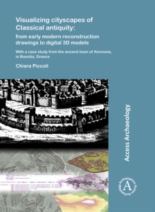 Visualizing cityscapes of Classical antiquity: from early modern reconstruction drawings to digital 3D models : With a case study from the ancient town of Koroneia in Boeotia, Greece, Paperback / softback Book Visualizing cityscapes of Classical antiquity: from early modern reconstruction drawings to digital 3D models : With a case study from the ancient town of Koroneia in Boeotia, Greece, Paperback / softback Book