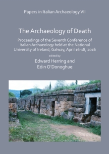 Papers in Italian Archaeology VII: The Archaeology of Death : Proceedings of the Seventh Conference of Italian Archaeology held at the National University of Ireland, Galway, April 16-18, 2016