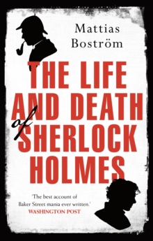 The Life and Death of Sherlock Holmes : Master Detective, Myth and Media Star