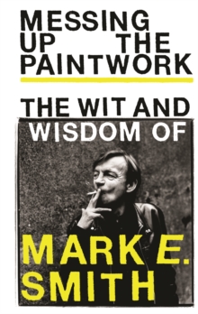 Messing Up the Paintwork : The Wit and Wisdom of Mark E. Smith