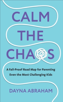 Calm the Chaos : A Fail-Proof Road Map for Parenting Even the Most Challenging Kids