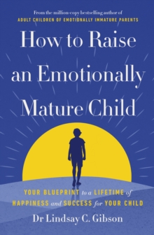 How to Raise an Emotionally Mature Child : Your Blueprint to a Lifetime of Happiness and Success for Your Child