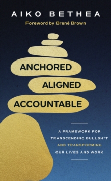 Anchored, Aligned, Accountable : A Framework for Transcending Bullsh*t and Transforming Our Lives and Work