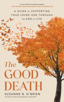 The Good Death : A Guide for Supporting Your Loved One through the End of Life