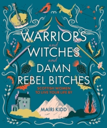 Warriors and Witches and Damn Rebel Bitches : Scottish women to live your life by