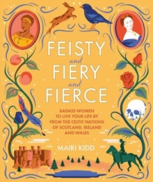 Feisty and Fiery and Fierce : Badass Women to Live Your Life by from the Celtic Nations of Scotland, Ireland and Wales