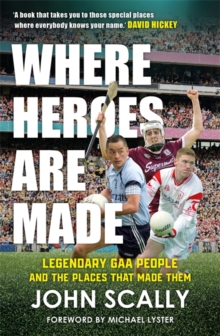 Where Heroes Are Made : Legendary GAA People and the Places That Made Them