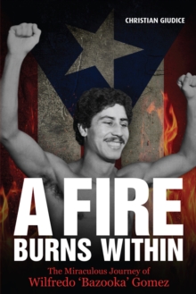 A Fire Burns Within : The Miraculous Journey of Wilfredo 'Bazooka' Gomez