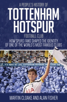 A People's History of Tottenham Hotspur Football Club : How Spurs Fans Shaped the Identity of One of the World's Most Famous Clubs