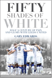 Fifty Shades of White : Half a Century of Pain and Glory with Leeds United