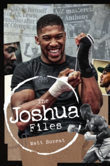 The Anthony Joshua Files : The Career of Britain's Heavyweight Hero