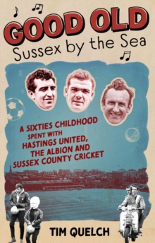 Good Old Sussex by the Sea : A Sixties Childhood Spent with Hastings United, the Albion and Sussex County Cricket