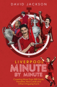 Liverpool Minute by Minute : Covering More Than 500 Goals, Penalties, Red Cards and Other Intriguing Facts