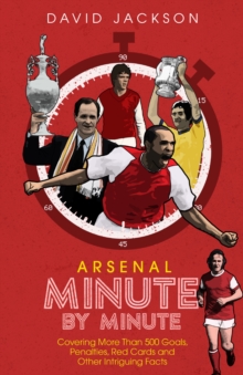 Arsenal Fc Minute by Minute : The Gunners' Most Historic Moments