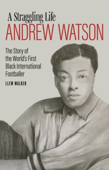 Andrew Watson, a Straggling Life : The Story of the World's First Black International Footballer