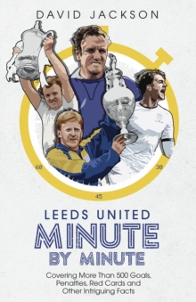 Leeds United Minute By Minute : Covering More Than 500 Goals, Penalties, Red Cards and Other Intriguing Facts