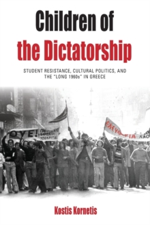 Children of the Dictatorship : Student Resistance, Cultural Politics and the 'Long 1960s' in Greece