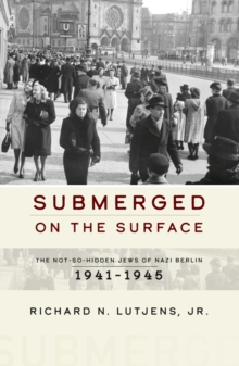 Submerged on the Surface : The Not-So-Hidden Jews of Nazi Berlin, 1941-1945