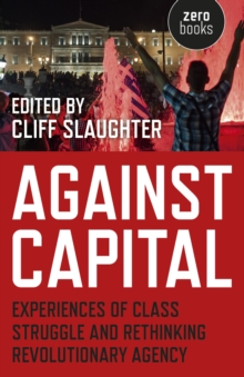 Against Capital : Experiences of Class Struggle and Rethinking Revolutionary Agency