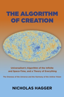 Algorithm of Creation : Universalism's Algorithm of the Infinite and Space-Time, the Oneness of the Universe and the Unitive Vision, and a Theory of Everything