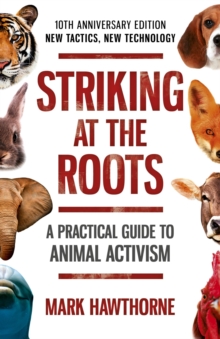 Striking at the Roots: A Practical Guide to Animal Activism : New Tactics, New Technology