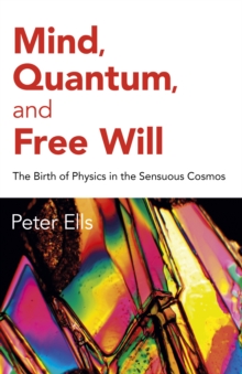 Mind, Quantum, and Free Will : The Birth of Physics in the Sensuous Cosmos