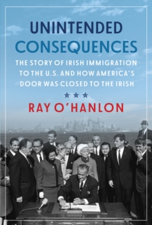 Unintended Consequences :  The Story of Irish Immigration to the U.S. and How America's Door was Closed to the Irish