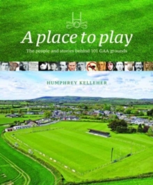 A Place to Play : The People and Stories Behind 101 GAA Grounds