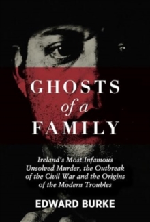 Ghosts of a Family : Irelands Most Infamous Unsolved Murder, the Outbreak of the Civil War and the Origins of the Modern Troubles