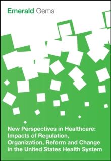 New Perspectives in Healthcare : Impacts of Regulation, Organization, Reform and Change in the United States Health System