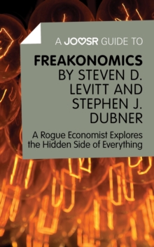 A Joosr Guide to... Freakonomics by Steven D. Levitt & Stephen J. Dubner : A Rogue Economist Explores the Hidden Side of Everything