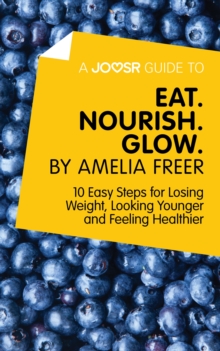 A Joosr Guide to... Eat. Nourish. Glow by Amelia Freer : 10 Easy Steps for Losing Weight, Looking Younger and Feeling Healthier