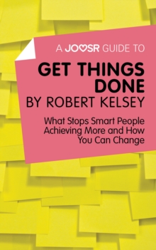 A Joosr Guide to... Get Things Done by Robert Kelsey : What Stops Smart People Achieving More and How You Can Change